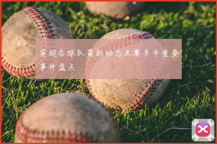英超各球队最新动态及赛季中重要事件盘点