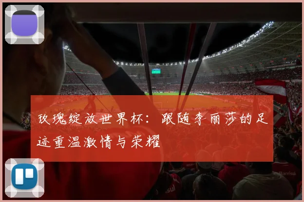 玫瑰绽放世界杯：跟随李丽莎的足迹重温激情与荣耀