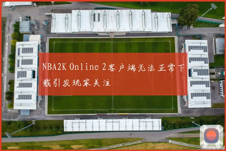 NBA2K Online 2客户端无法正常下载引发玩家关注
