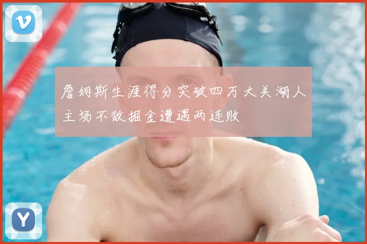 詹姆斯生涯得分突破四万大关湖人主场不敌掘金遭遇两连败