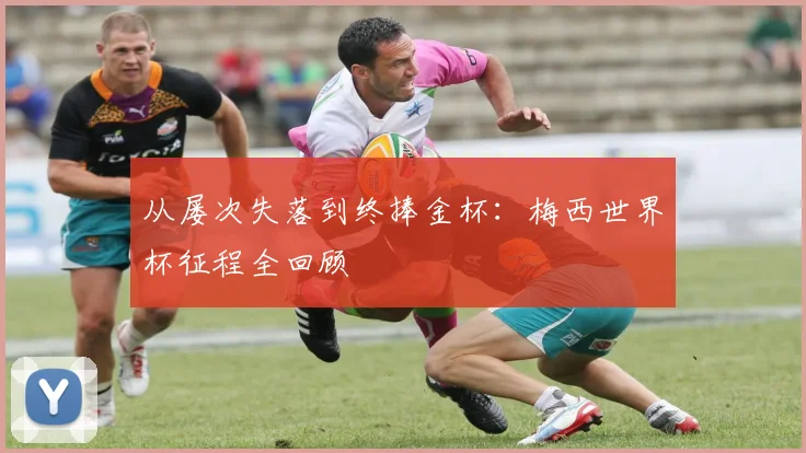 从屡次失落到终捧金杯:梅西世界杯征程全回顾