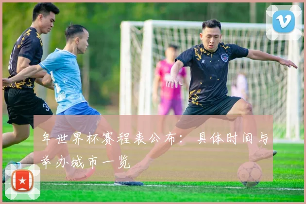 年世界杯赛程表公布：具体时间与举办城市一览