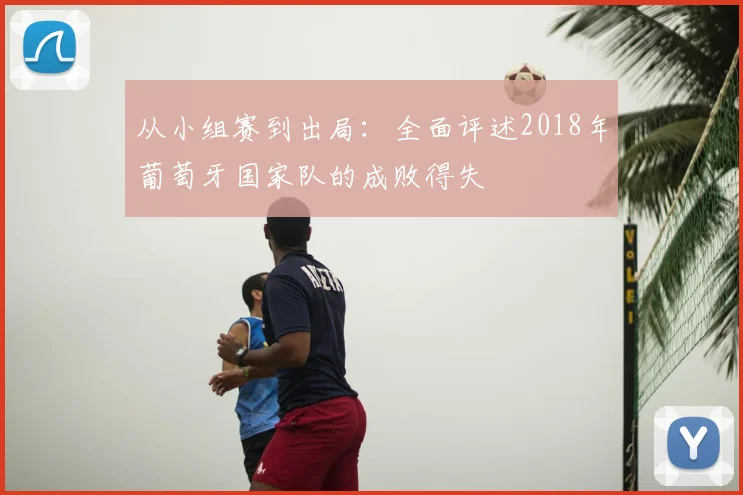 从小组赛到出局:全面评述2018年葡萄牙国家队的成败得失