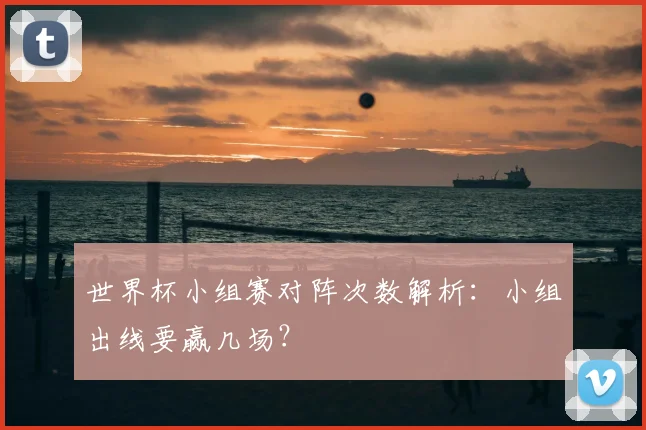 世界杯小组赛对阵次数解析:小组出线要赢几场?