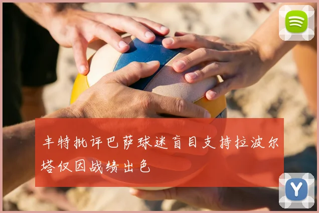 丰特批评巴萨球迷盲目支持拉波尔塔仅因战绩出色