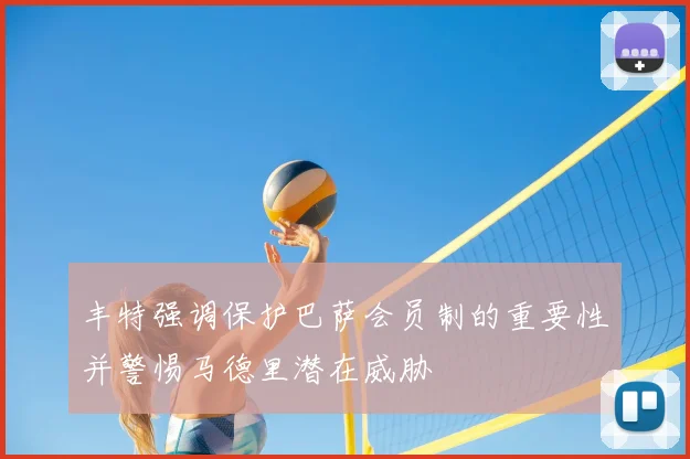 丰特强调保护巴萨会员制的重要性并警惕马德里潜在威胁