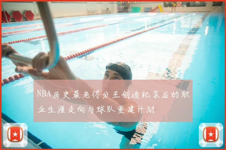 NBA历史最老得分王创造纪录后的职业生涯走向与球队重建计划