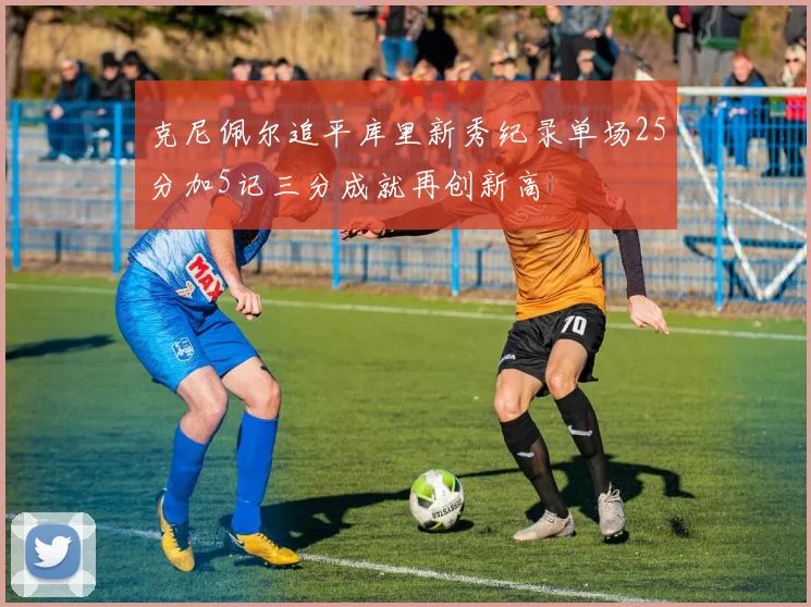 克尼佩尔追平库里新秀纪录单场25分加5记三分成就再创新高