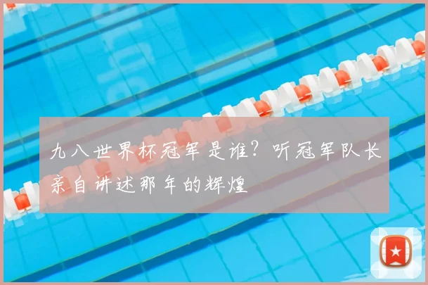 九八世界杯冠军是谁?听冠军队长亲自讲述那年的辉煌