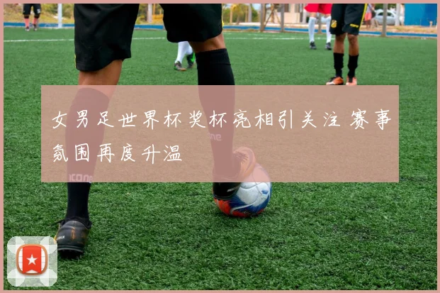 女男足世界杯奖杯亮相引关注 赛事氛围再度升温