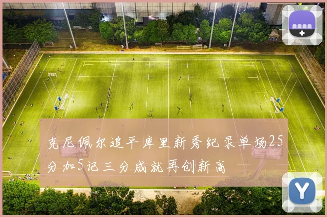 克尼佩尔追平库里新秀纪录单场25分加5记三分成就再创新高