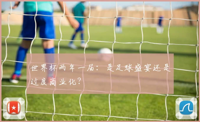 世界杯两年一届：是足球盛宴还是过度商业化？