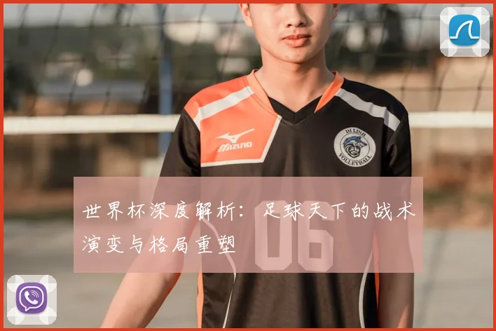 世界杯深度解析：足球天下的战术演变与格局重塑