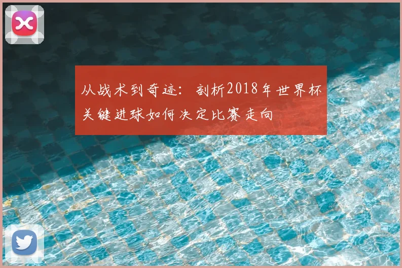 从战术到奇迹：剖析2018年世界杯关键进球如何决定比赛走向