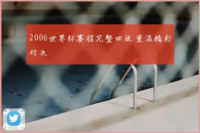 2006世界杯赛程完整回放 重温精彩对决