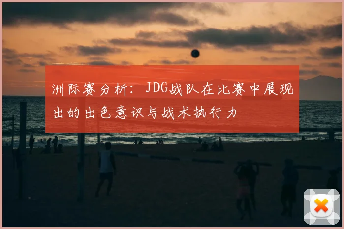 洲际赛分析:JDG战队在比赛中展现出的出色意识与战术执行力