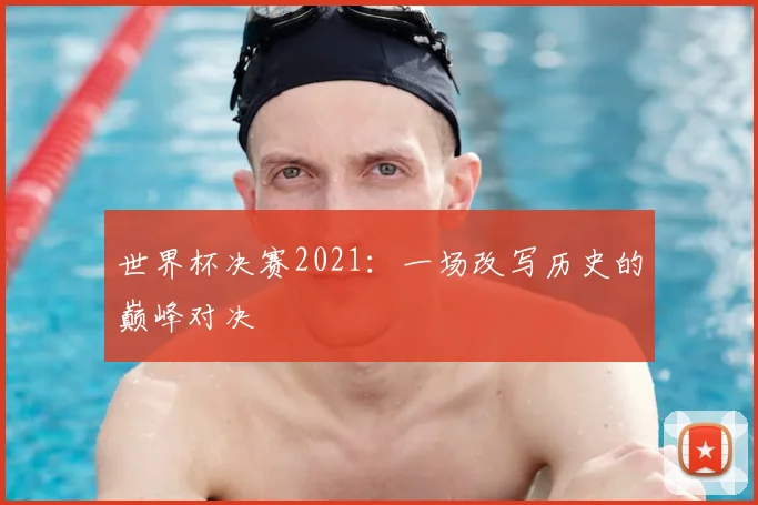 世界杯决赛2021:一场改写历史的巅峰对决