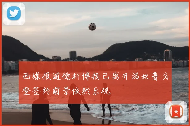 西媒报道德科博扬已离开诺坎普戈登签约前景依然乐观