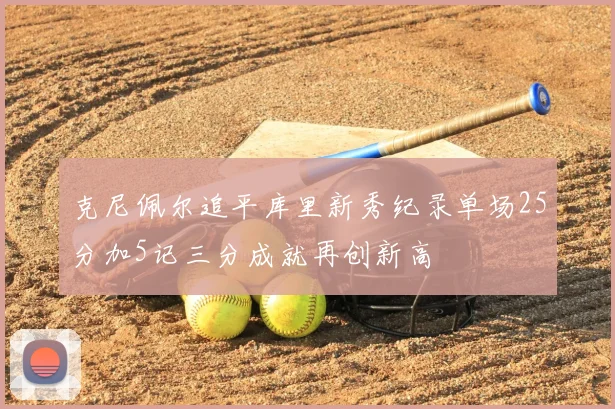 克尼佩尔追平库里新秀纪录单场25分加5记三分成就再创新高