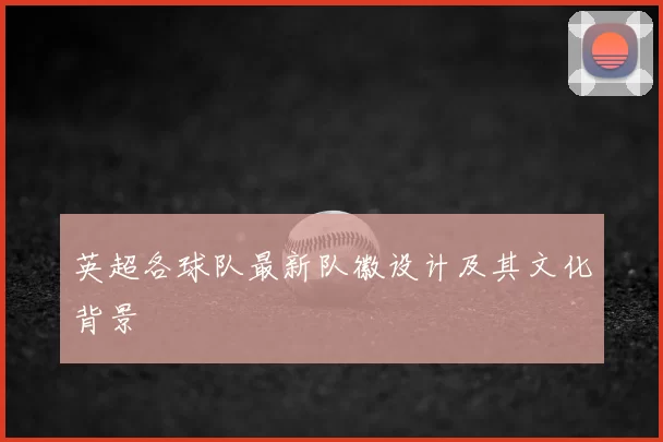 英超各球队最新队徽设计及其文化背景