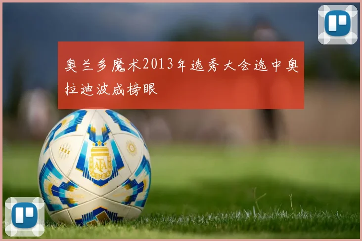 奥兰多魔术2013年选秀大会选中奥拉迪波成榜眼