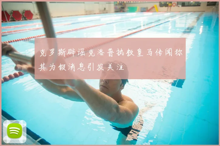 克罗斯辟谣克洛普执教皇马传闻称其为假消息引发关注