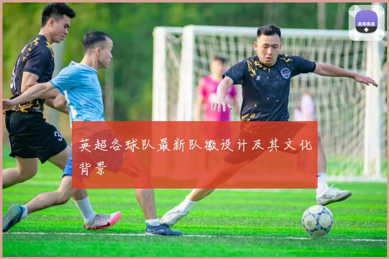 英超各球队最新队徽设计及其文化背景