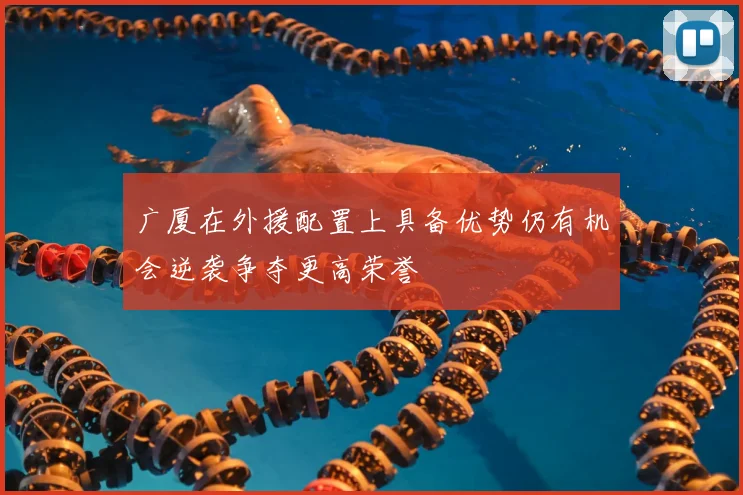 广厦在外援配置上具备优势仍有机会逆袭争夺更高荣誉