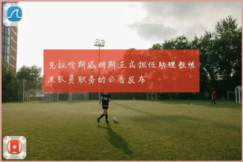 克拉伦斯威姆斯正式担任助理教练及队员职务的公告发布
