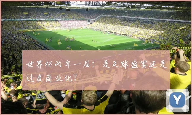 世界杯两年一届:是足球盛宴还是过度商业化?