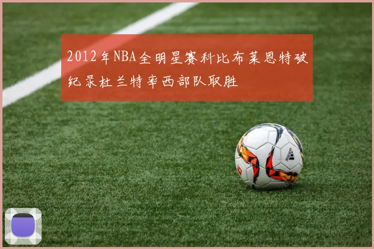 2012年NBA全明星赛科比布莱恩特破纪录杜兰特率西部队取胜