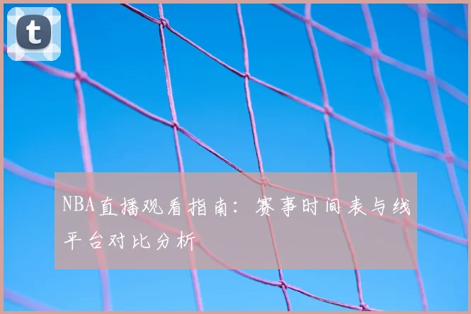 NBA直播观看指南：赛事时间表与线平台对比分析