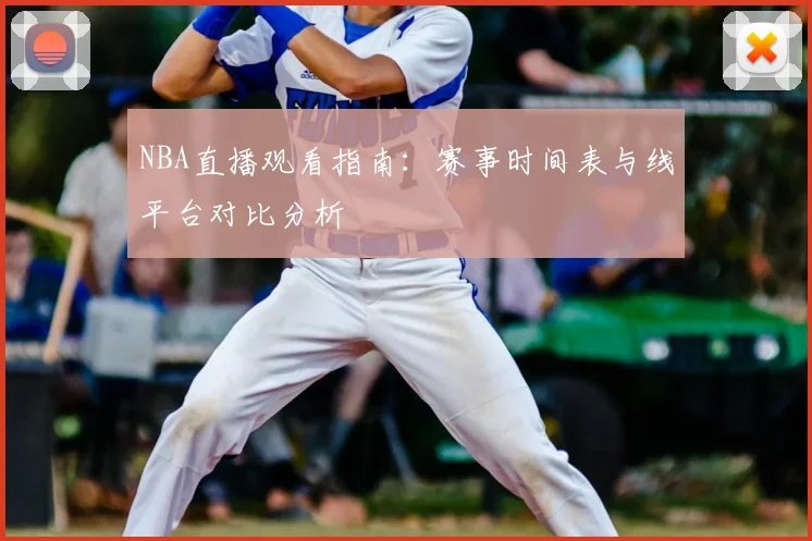 NBA直播观看指南：赛事时间表与线平台对比分析