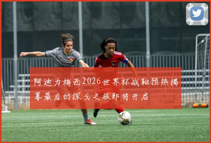阿迪为梅西2026世界杯战靴预热揭幕最后的探戈之旅即将开启