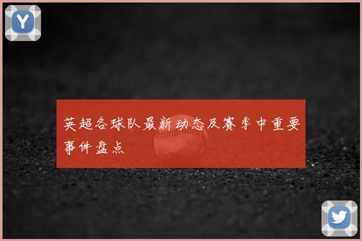 英超各球队最新动态及赛季中重要事件盘点