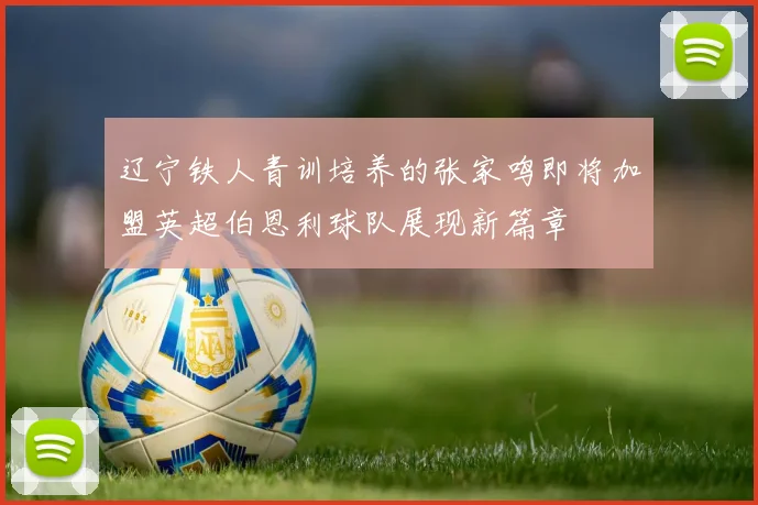 辽宁铁人青训培养的张家鸣即将加盟英超伯恩利球队展现新篇章