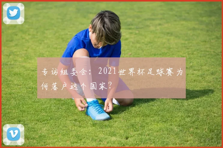 专访组委会:2021世界杯足球赛为何落户这个国家?