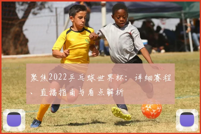 聚焦2022乒乓球世界杯：详细赛程、直播指南与看点解析