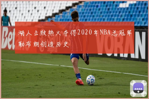 湖人击败热火夺得2020年NBA总冠军勒布朗创造历史