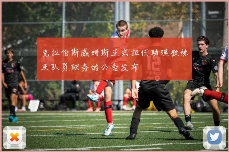 克拉伦斯威姆斯正式担任助理教练及队员职务的公告发布