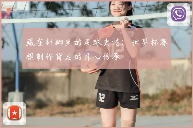 藏在针脚里的足球史诗:世界杯赛旗制作背后的匠心传承