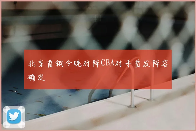 北京首钢今晚对阵CBA对手首发阵容确定
