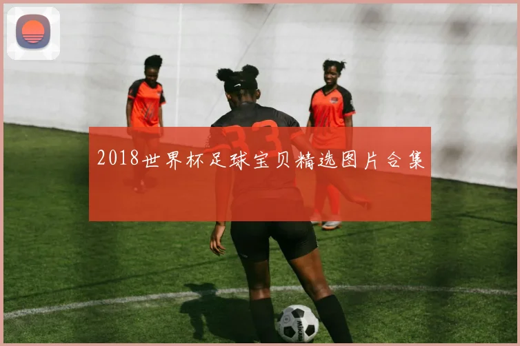 2018世界杯足球宝贝精选图片合集
