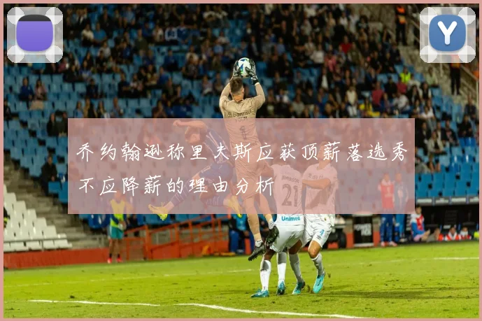 乔约翰逊称里夫斯应获顶薪落选秀不应降薪的理由分析