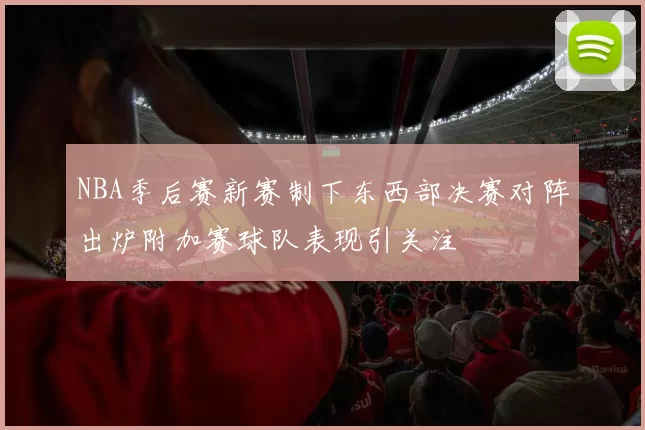 NBA季后赛新赛制下东西部决赛对阵出炉附加赛球队表现引关注