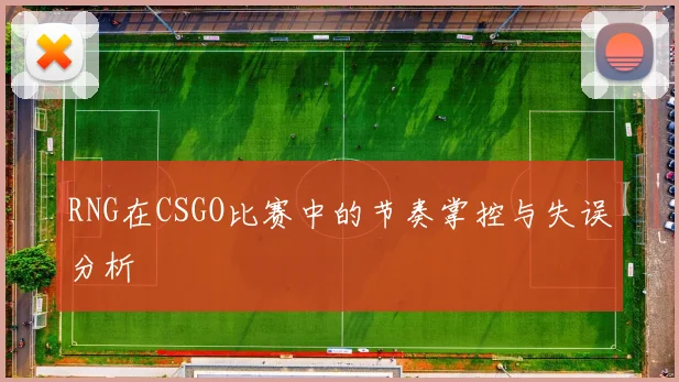 RNG在CSGO比赛中的节奏掌控与失误分析