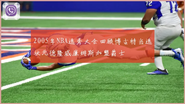 2005年NBA选秀大会回顾博古特当选状元德隆威廉姆斯加盟爵士