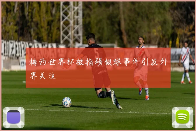 梅西世界杯被指踢假球事件引发外界关注