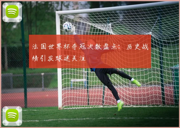 法国世界杯夺冠次数盘点：历史战绩引发球迷关注