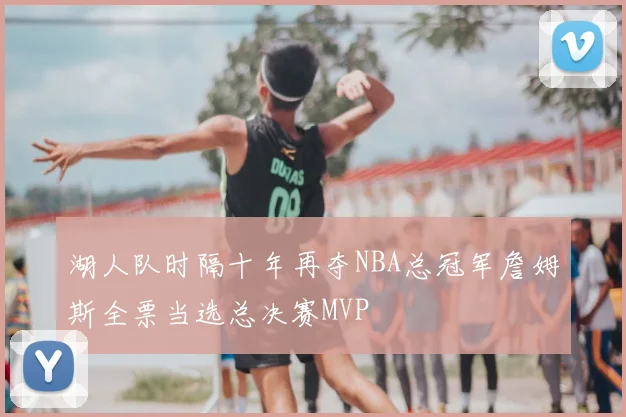 湖人队时隔十年再夺NBA总冠军詹姆斯全票当选总决赛MVP